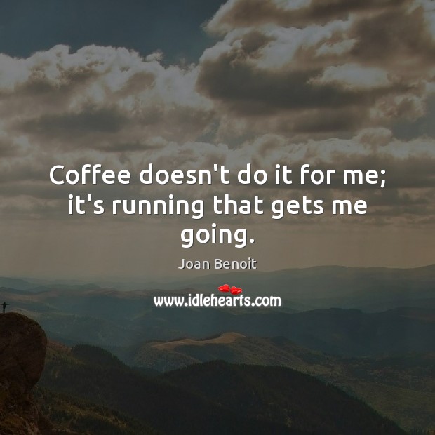 Coffee doesn’t do it for me; it’s running that gets me going. Joan Benoit Picture Quote