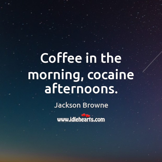 Coffee in the morning, cocaine afternoons. Jackson Browne Picture Quote