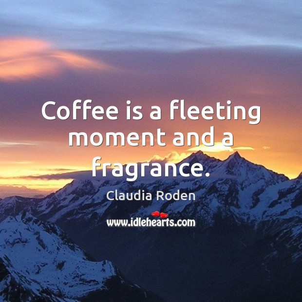 Coffee is a fleeting moment and a fragrance. Claudia Roden Picture Quote