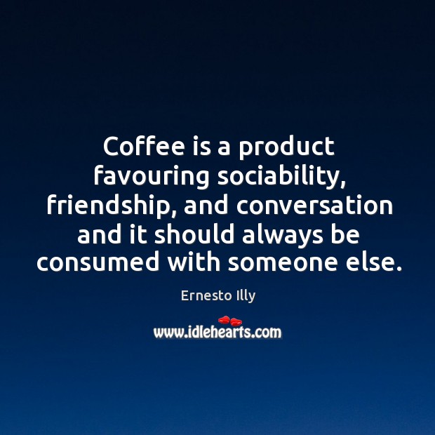Coffee is a product favouring sociability, friendship, and conversation and it should Ernesto Illy Picture Quote
