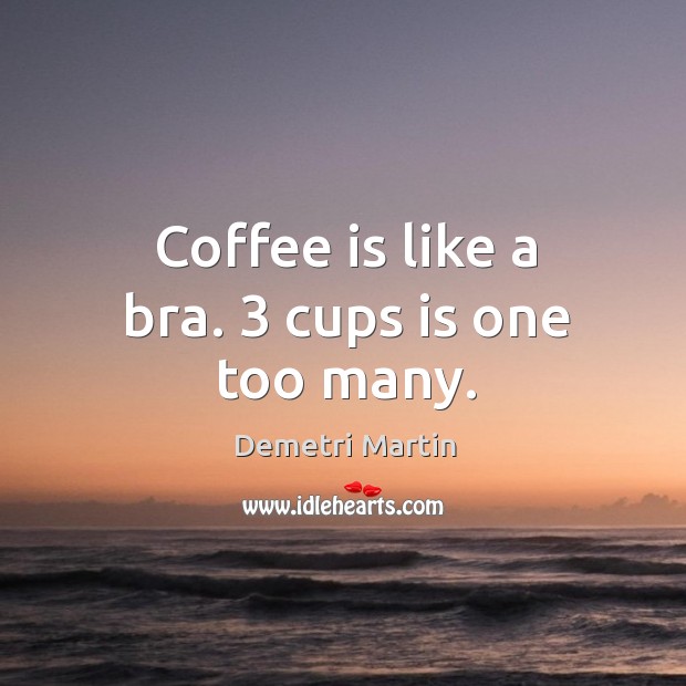 Coffee is like a bra. 3 cups is one too many. Demetri Martin Picture Quote