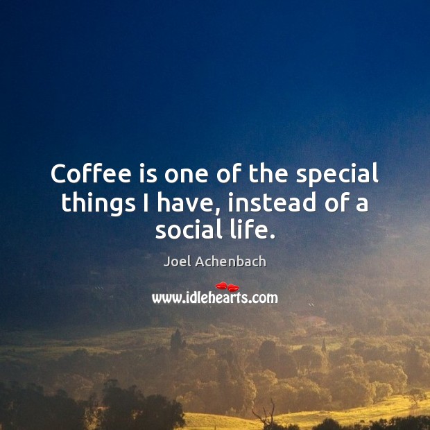 Coffee is one of the special things I have, instead of a social life. Joel Achenbach Picture Quote