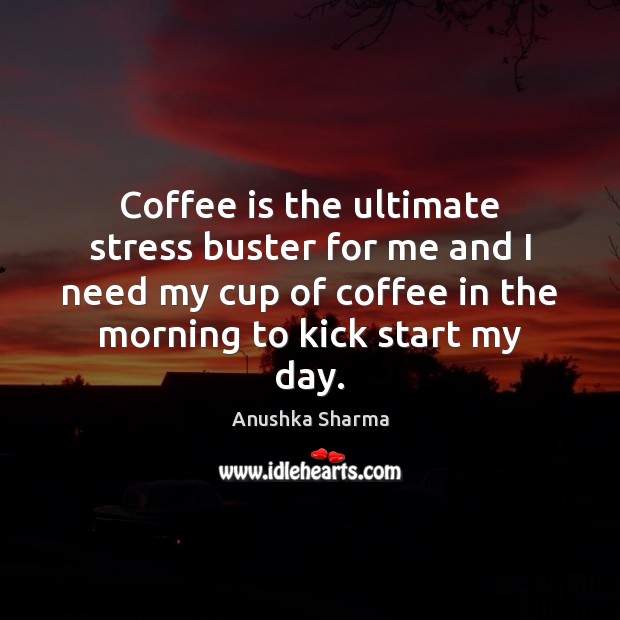 Coffee is the ultimate stress buster for me and I need my Image