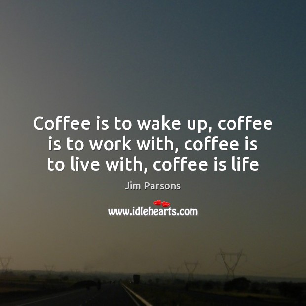Coffee is to wake up, coffee is to work with, coffee is to live with, coffee is life Jim Parsons Picture Quote