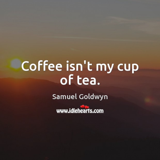 Coffee isn’t my cup of tea. Samuel Goldwyn Picture Quote