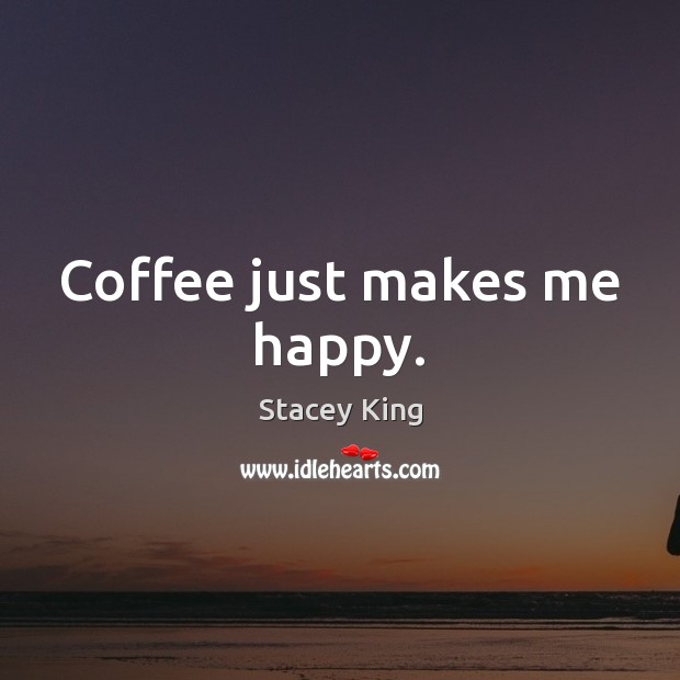 Coffee just makes me happy. Stacey King Picture Quote