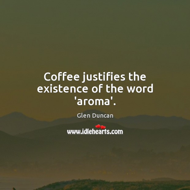 Coffee justifies the existence of the word ‘aroma’. Glen Duncan Picture Quote