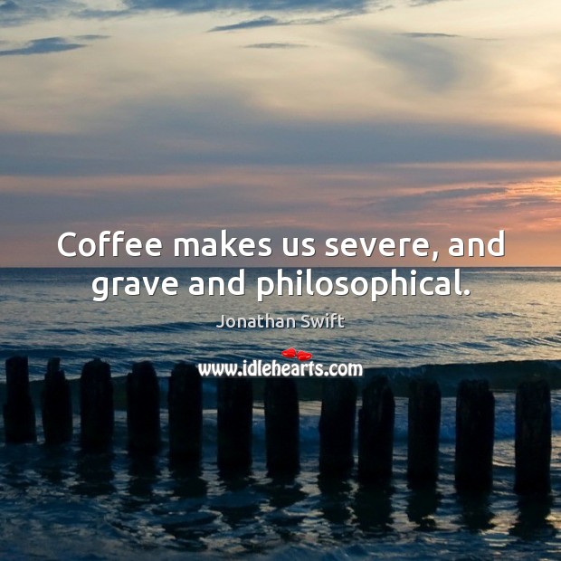 Coffee makes us severe, and grave and philosophical. Jonathan Swift Picture Quote