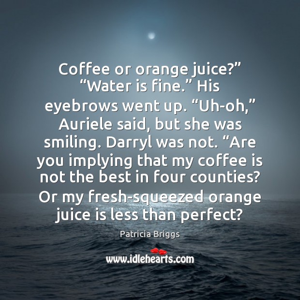 Coffee or orange juice?” “Water is fine.” His eyebrows went up. “Uh-oh,” Image