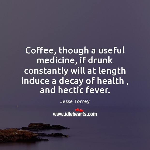 Coffee, though a useful medicine, if drunk constantly will at length induce Jesse Torrey Picture Quote