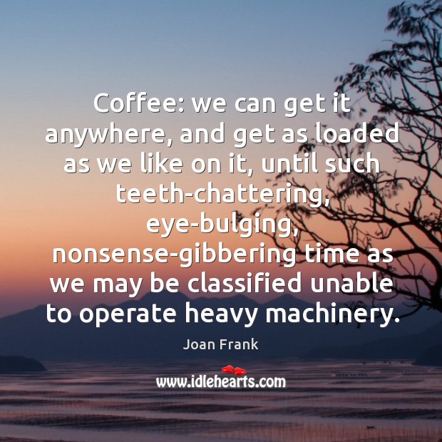Coffee: we can get it anywhere, and get as loaded as we Joan Frank Picture Quote