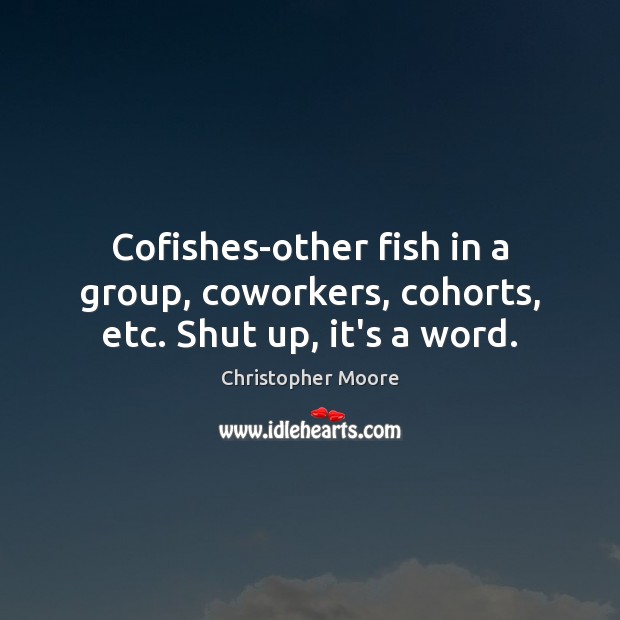 Cofishes-other fish in a group, coworkers, cohorts, etc. Shut up, it’s a word. Christopher Moore Picture Quote