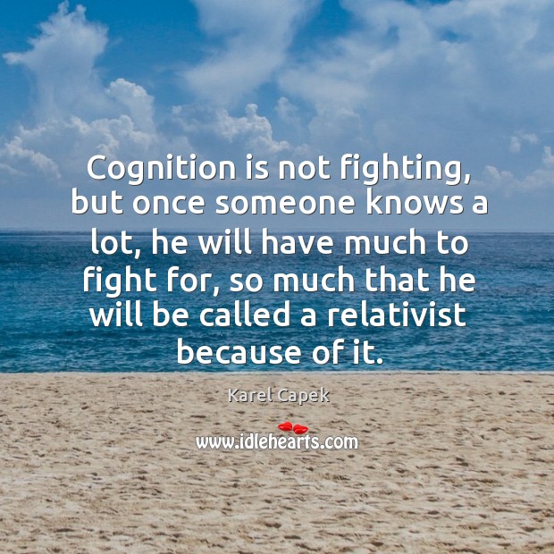 Cognition is not fighting, but once someone knows a lot, he will have much to fight for Karel Capek Picture Quote