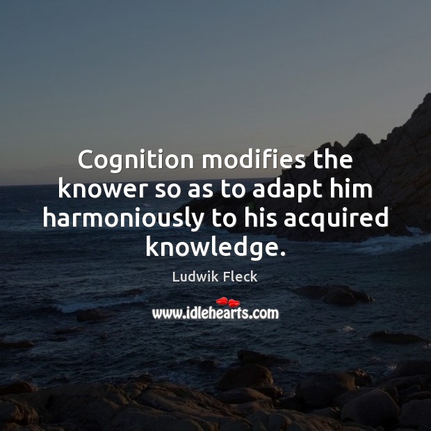 Cognition modifies the knower so as to adapt him harmoniously to his acquired knowledge. Ludwik Fleck Picture Quote