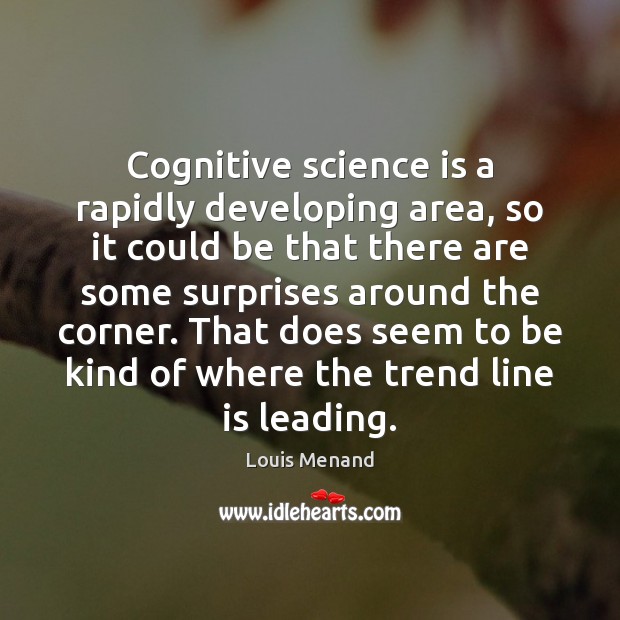 Cognitive science is a rapidly developing area, so it could be that Louis Menand Picture Quote