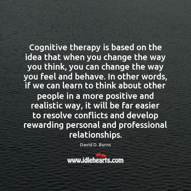 Cognitive therapy is based on the idea that when you change the David D. Burns Picture Quote