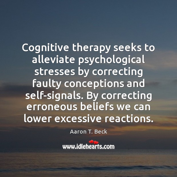 Cognitive therapy seeks to alleviate psychological stresses by correcting faulty conceptions and Aaron T. Beck Picture Quote