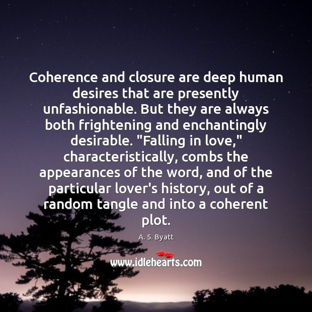 Coherence and closure are deep human desires that are presently unfashionable. But A. S. Byatt Picture Quote