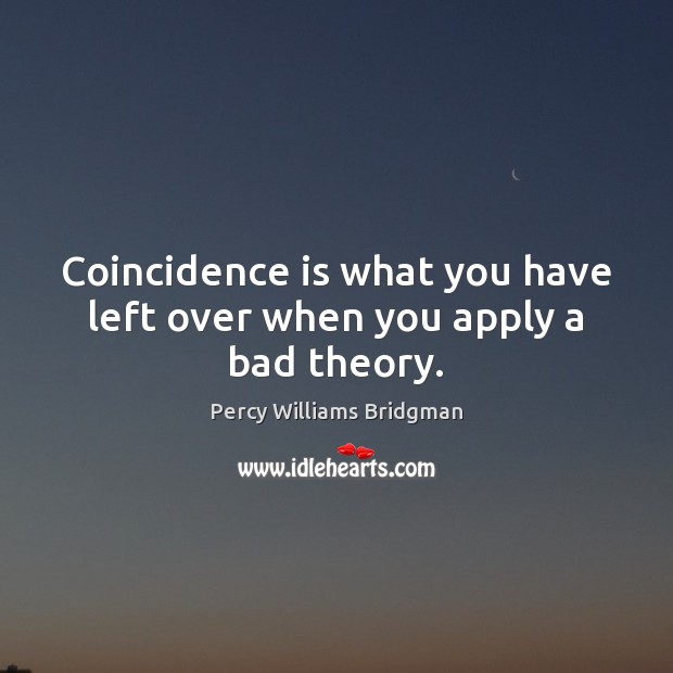 Coincidence is what you have left over when you apply a bad theory. Percy Williams Bridgman Picture Quote