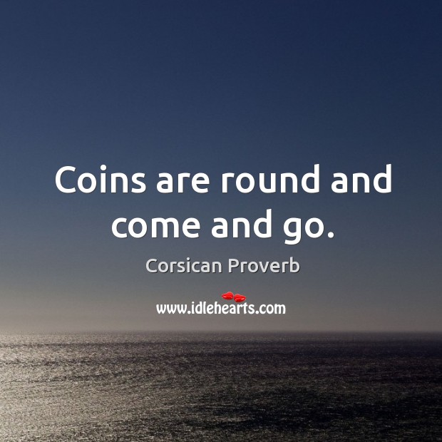 Coins are round and come and go. Corsican Proverbs Image
