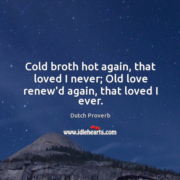 Cold broth hot again, that loved I never; old love renew’d again, that loved I ever. Dutch Proverbs Image