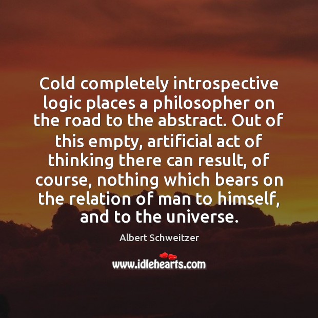 Cold completely introspective logic places a philosopher on the road to the Albert Schweitzer Picture Quote