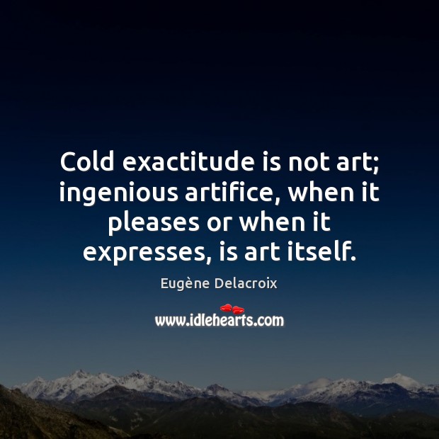 Cold exactitude is not art; ingenious artifice, when it pleases or when Eugène Delacroix Picture Quote