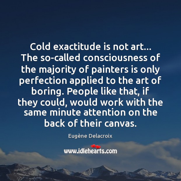 Cold exactitude is not art… The so-called consciousness of the majority of Eugène Delacroix Picture Quote