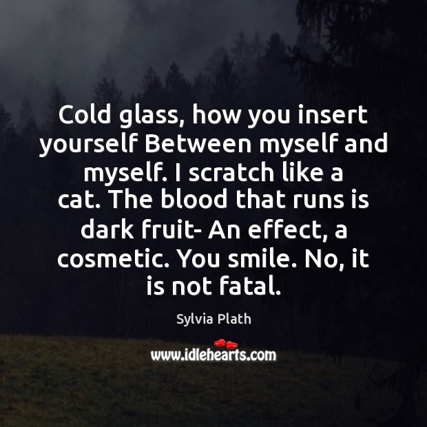 Cold glass, how you insert yourself Between myself and myself. I scratch Sylvia Plath Picture Quote