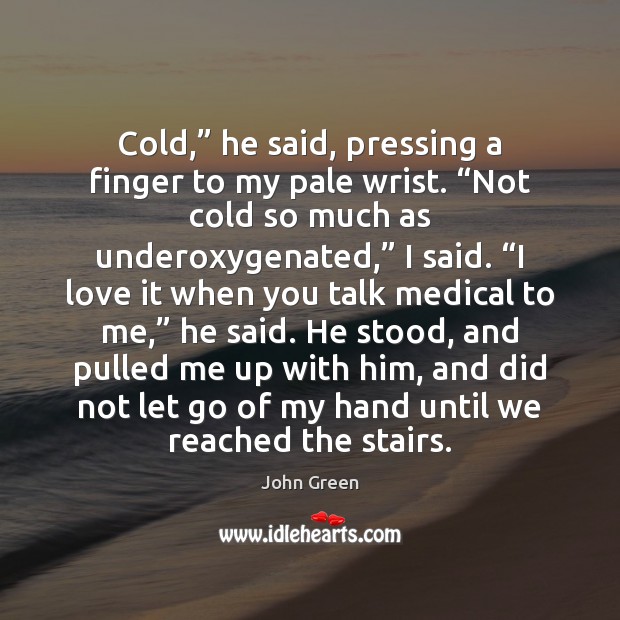 Cold,” he said, pressing a finger to my pale wrist. “Not cold John Green Picture Quote