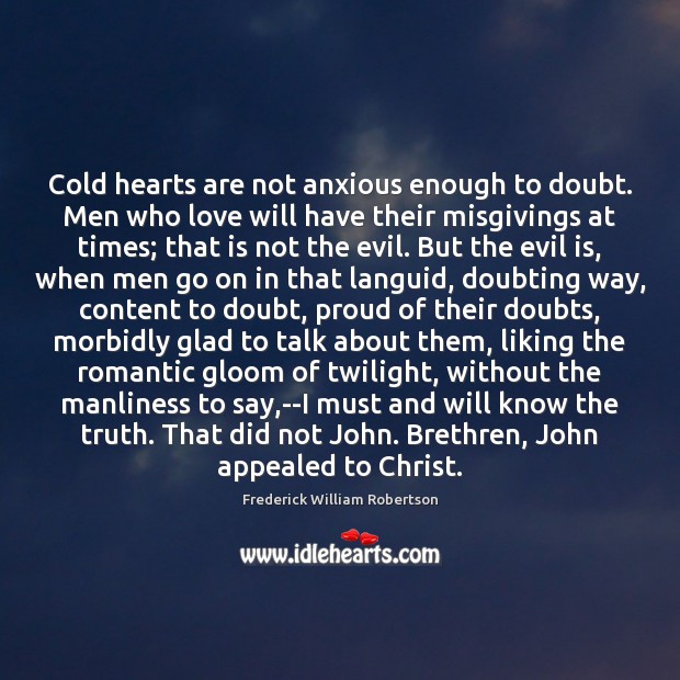 Cold hearts are not anxious enough to doubt. Men who love will 