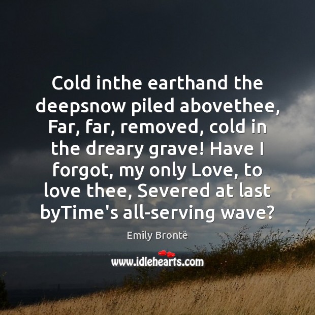 Cold inthe earthand the deepsnow piled abovethee, Far, far, removed, cold in Emily Brontë Picture Quote