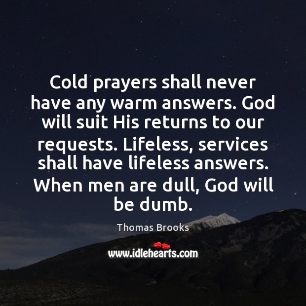 Cold prayers shall never have any warm answers. God will suit His Thomas Brooks Picture Quote