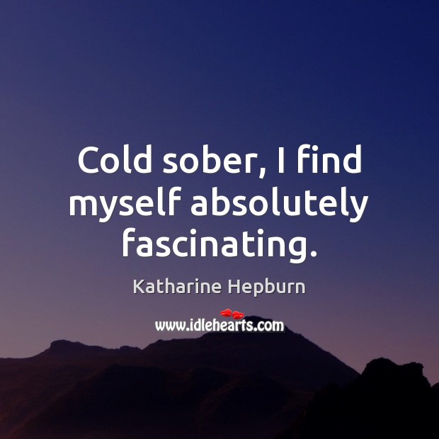 Cold sober, I find myself absolutely fascinating. Katharine Hepburn Picture Quote
