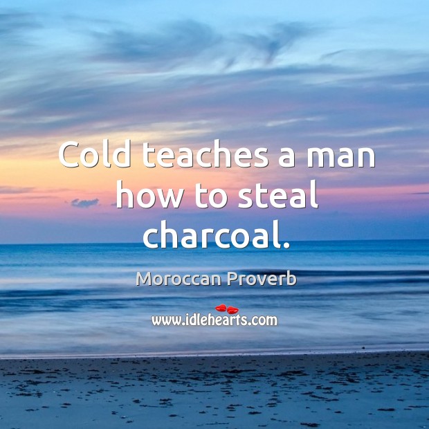 Cold teaches a man how to steal charcoal. Moroccan Proverbs Image