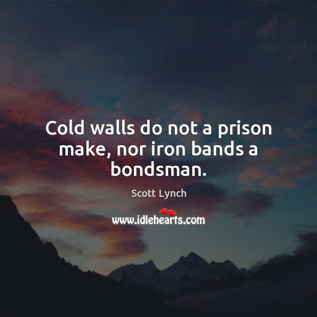 Cold walls do not a prison make, nor iron bands a bondsman. Scott Lynch Picture Quote
