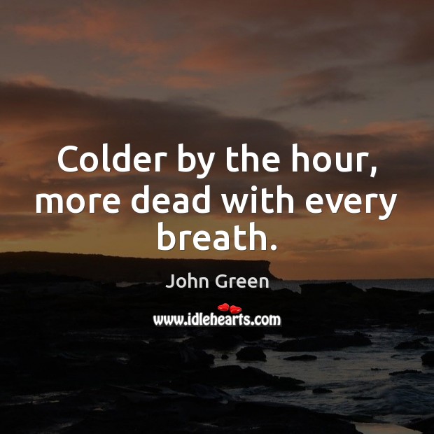 Colder by the hour, more dead with every breath. John Green Picture Quote