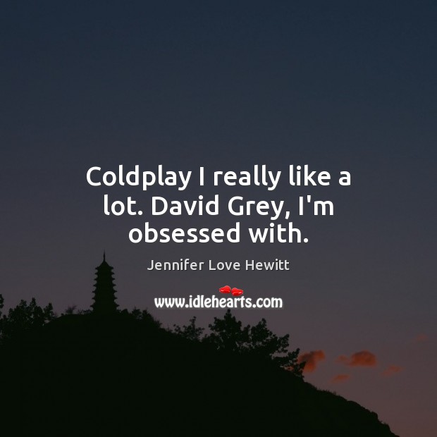 Coldplay I really like a lot. David Grey, I’m obsessed with. Jennifer Love Hewitt Picture Quote