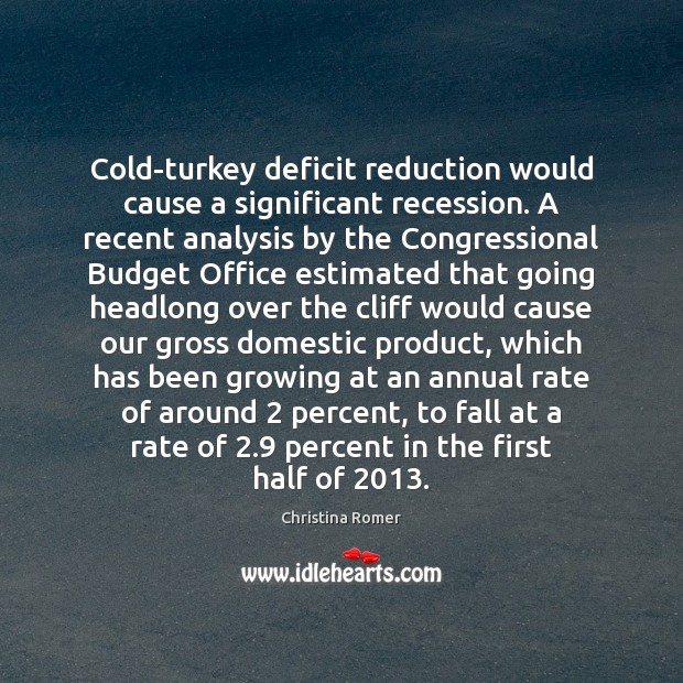 Cold-turkey deficit reduction would cause a significant recession. A recent analysis by Christina Romer Picture Quote