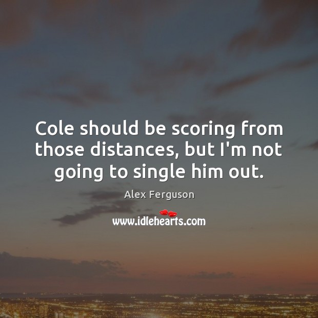 Cole should be scoring from those distances, but I’m not going to single him out. Alex Ferguson Picture Quote