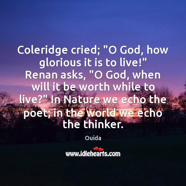 Coleridge cried; “O God, how glorious it is to live!” Renan asks, “ 