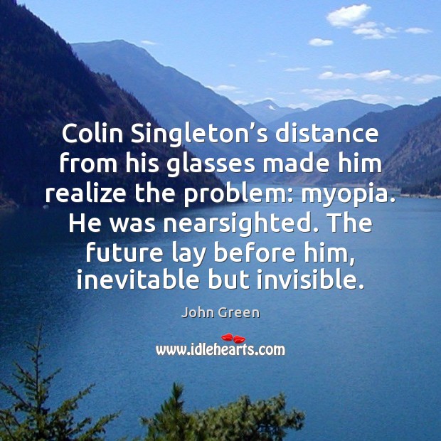 Colin Singleton’s distance from his glasses made him realize the problem: John Green Picture Quote
