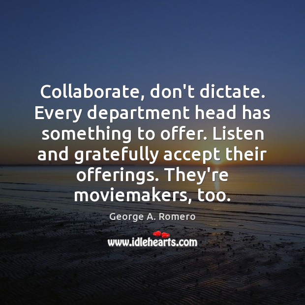 Collaborate, don’t dictate. Every department head has something to offer. Listen and George A. Romero Picture Quote