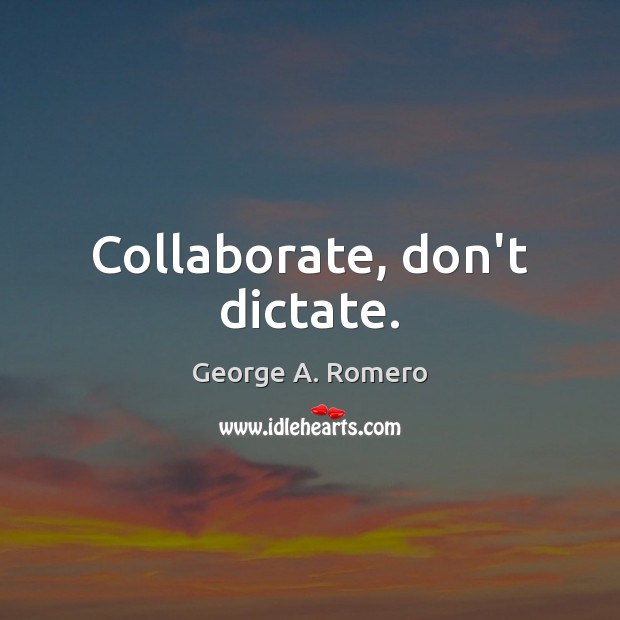 Collaborate, don’t dictate. George A. Romero Picture Quote