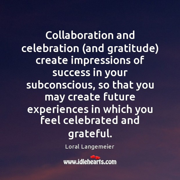 Collaboration and celebration (and gratitude) create impressions of success in your subconscious, Loral Langemeier Picture Quote