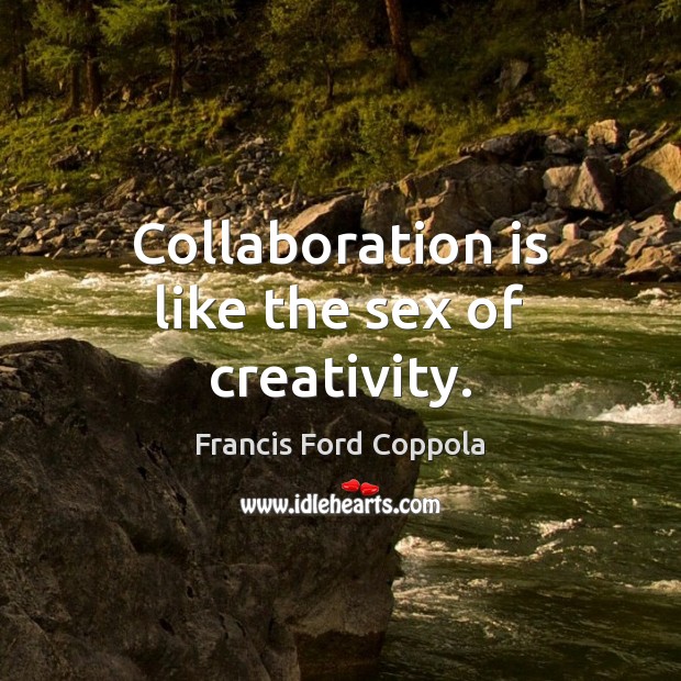 Collaboration is like the sex of creativity. 