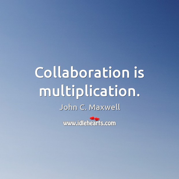 Collaboration is multiplication. 