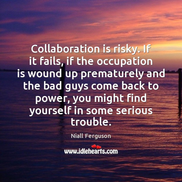 Collaboration is risky. If it fails, if the occupation is wound up Niall Ferguson Picture Quote