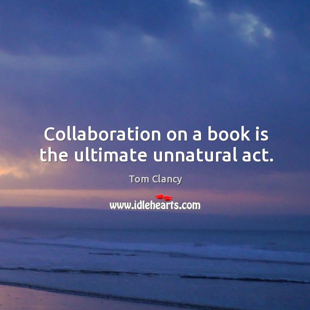 Collaboration on a book is the ultimate unnatural act. Tom Clancy Picture Quote