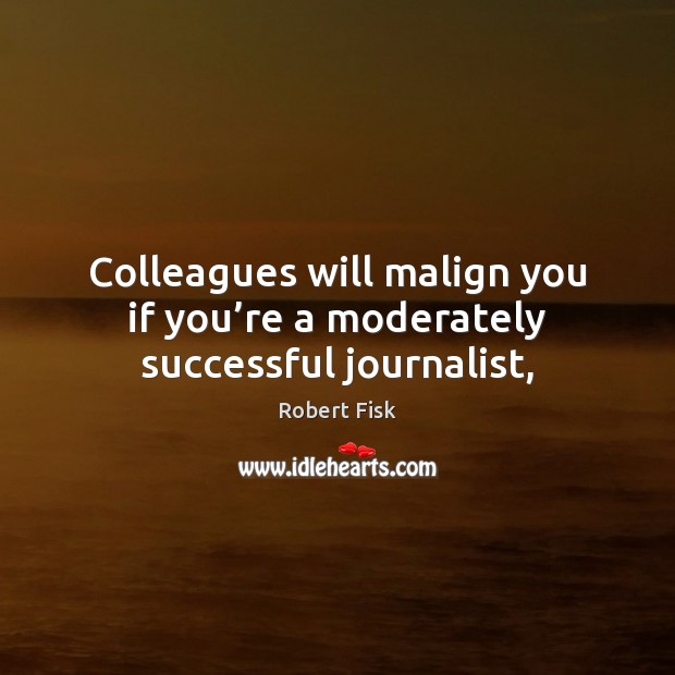 Colleagues will malign you if you’re a moderately successful journalist, Robert Fisk Picture Quote